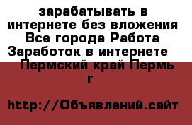 зарабатывать в интернете без вложения - Все города Работа » Заработок в интернете   . Пермский край,Пермь г.